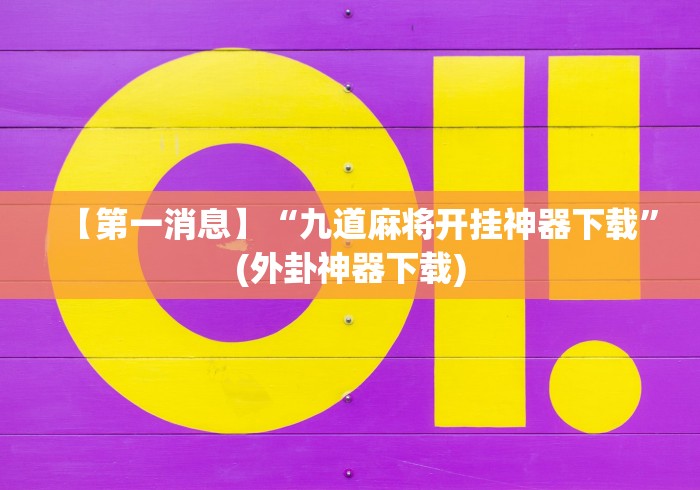 【第一消息】“九道麻将开挂神器下载”(外卦神器下载)