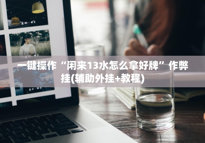 一键操作“闲来13水怎么拿好牌”作弊挂(辅助外挂+教程)