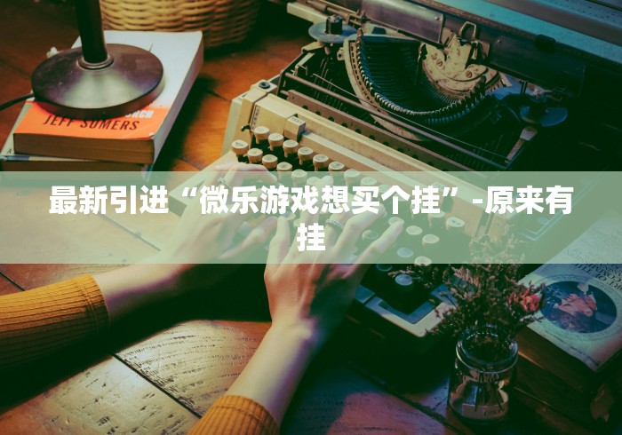 最新引进“微乐游戏想买个挂”-原来有挂