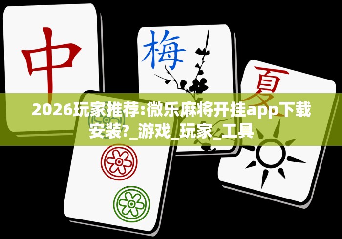 2026玩家推荐:微乐麻将开挂app下载安装?_游戏_玩家_工具