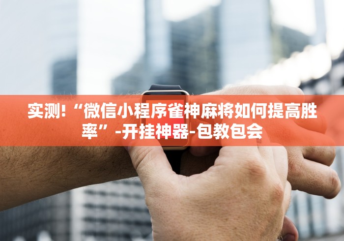 实测!“微信小程序雀神麻将如何提高胜率”-开挂神器-包教包会