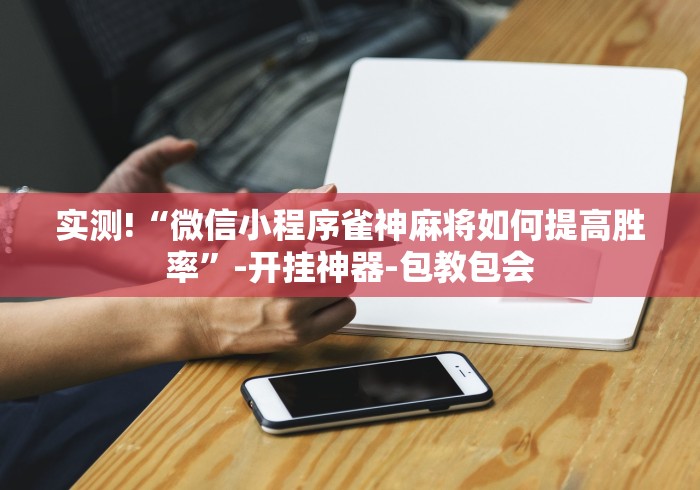 实测!“微信小程序雀神麻将如何提高胜率”-开挂神器-包教包会