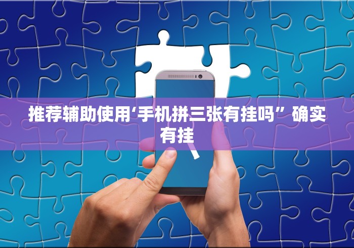 推荐辅助使用‘手机拼三张有挂吗”确实有挂