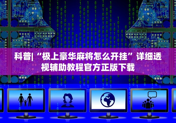 科普|“极上豪华麻将怎么开挂”详细透视辅助教程官方正版下载