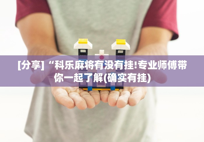 [分享]“科乐麻将有没有挂!专业师傅带你一起了解(确实有挂)