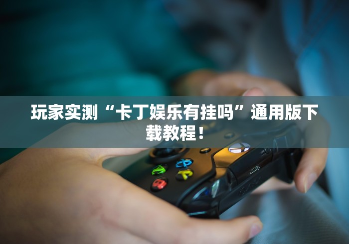 玩家实测“卡丁娱乐有挂吗”通用版下载教程！