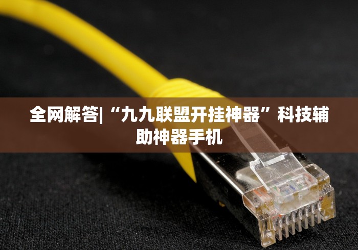 全网解答|“九九联盟开挂神器”科技辅助神器手机