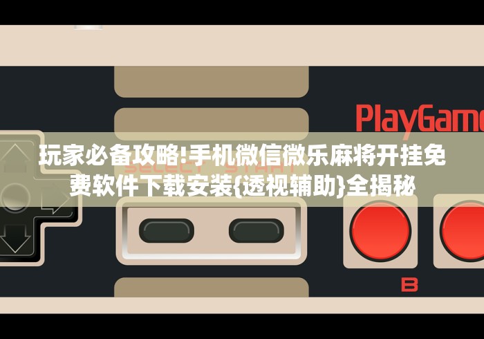 玩家必备攻略!手机微信微乐麻将开挂免费软件下载安装{透视辅助}全揭秘