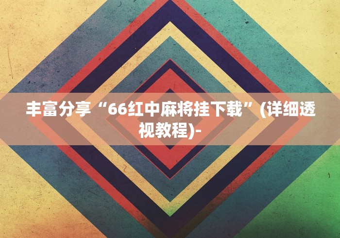 丰富分享“66红中麻将挂下载”(详细透视教程)-