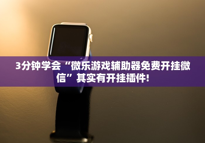 3分钟学会“微乐游戏辅助器免费开挂微信”其实有开挂插件!