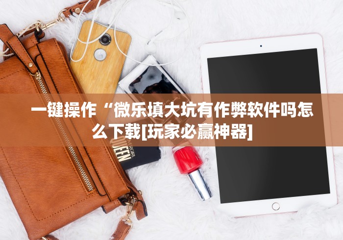 一键操作“微乐填大坑有作弊软件吗怎么下载[玩家必赢神器]