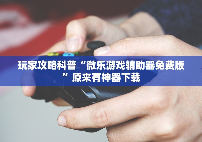 玩家攻略科普“微乐游戏辅助器免费版”原来有神器下载