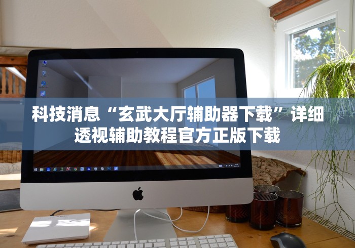 科技消息“玄武大厅辅助器下载”详细透视辅助教程官方正版下载