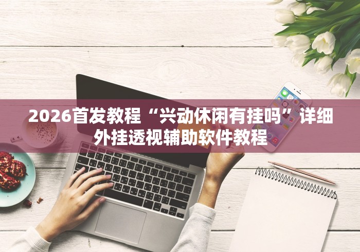 2026首发教程“兴动休闲有挂吗”详细外挂透视辅助软件教程