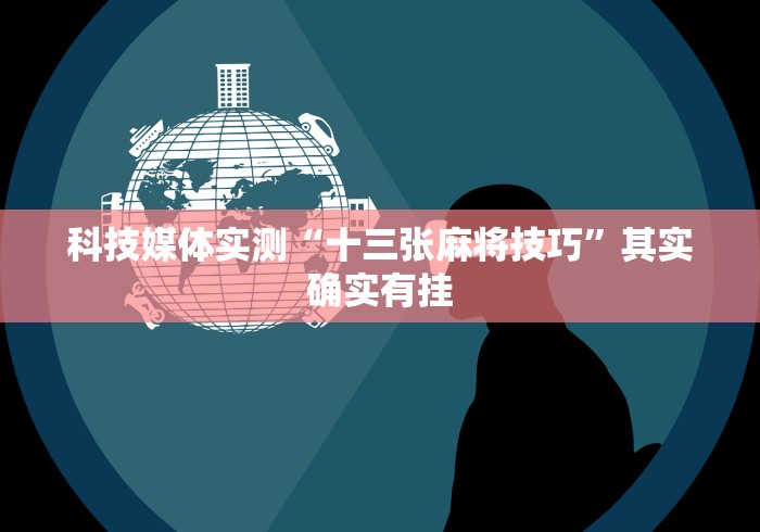科技媒体实测“十三张麻将技巧”其实确实有挂