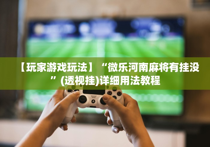 【玩家游戏玩法】“微乐河南麻将有挂没”(透视挂)详细用法教程