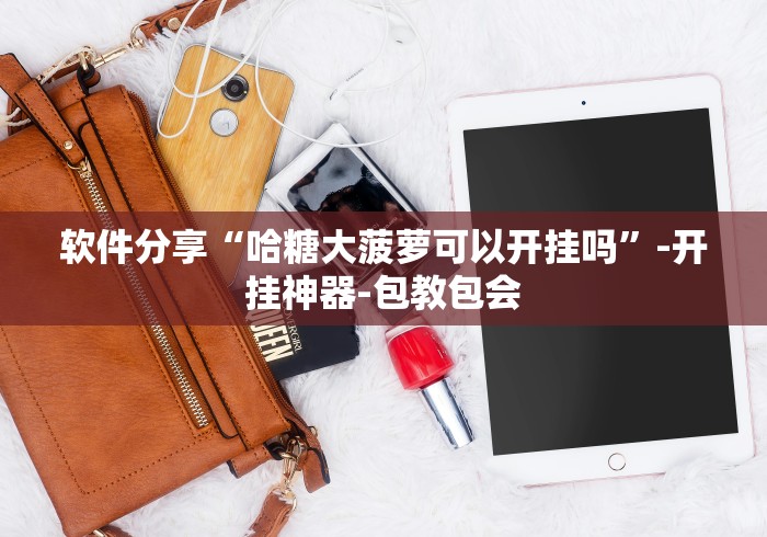 软件分享“哈糖大菠萝可以开挂吗”-开挂神器-包教包会