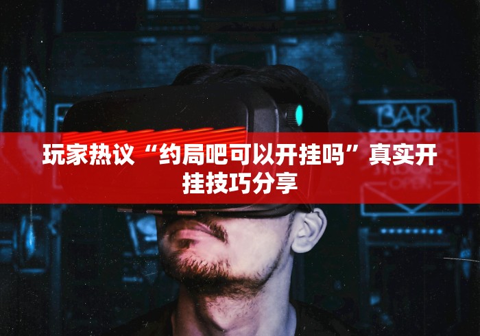 玩家热议“约局吧可以开挂吗”真实开挂技巧分享