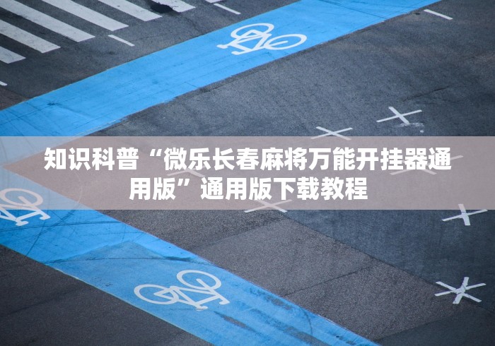 知识科普“微乐长春麻将万能开挂器通用版”通用版下载教程