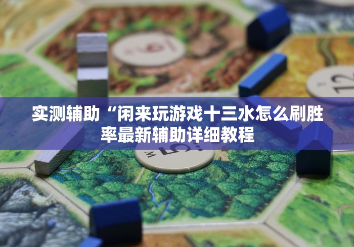 实测辅助“闲来玩游戏十三水怎么刷胜率最新辅助详细教程