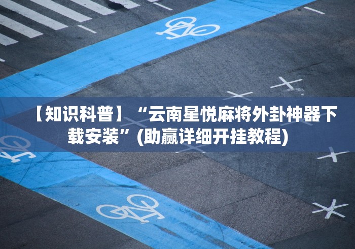 【知识科普】“云南星悦麻将外卦神器下载安装”(助赢详细开挂教程)