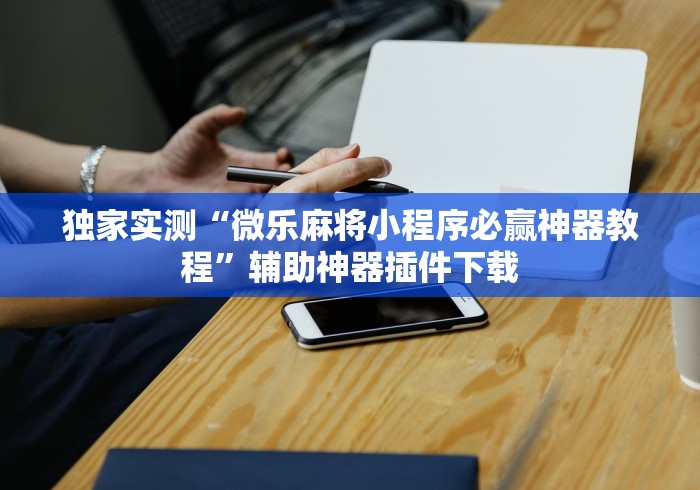 独家实测“微乐麻将小程序必赢神器教程”辅助神器插件下载