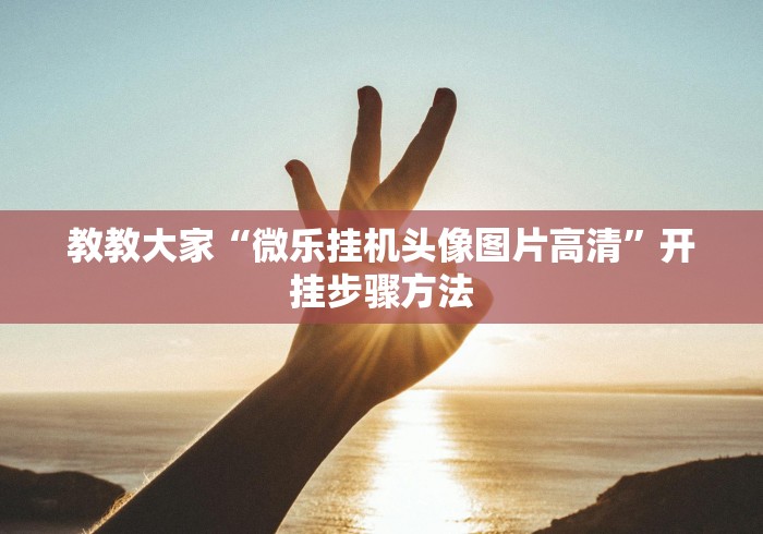 教教大家“微乐挂机头像图片高清”开挂步骤方法