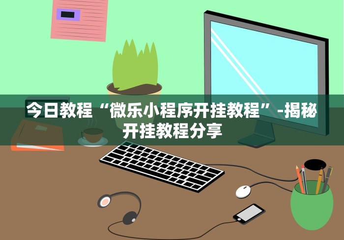 今日教程“微乐小程序开挂教程”-揭秘开挂教程分享
