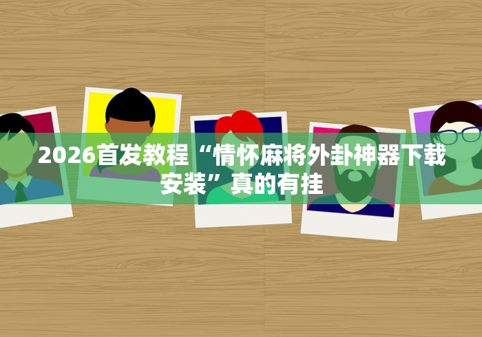 2026首发教程“情怀麻将外卦神器下载安装”真的有挂