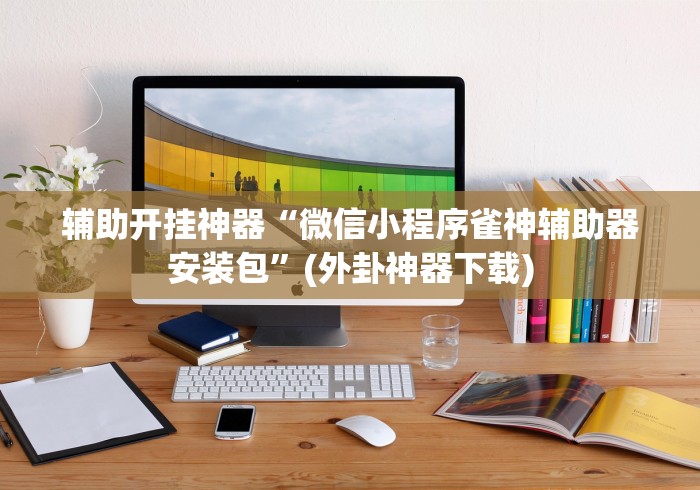 辅助开挂神器“微信小程序雀神辅助器安装包”(外卦神器下载)