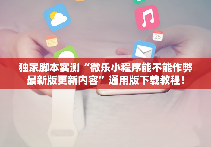 独家脚本实测“微乐小程序能不能作弊最新版更新内容”通用版下载教程！