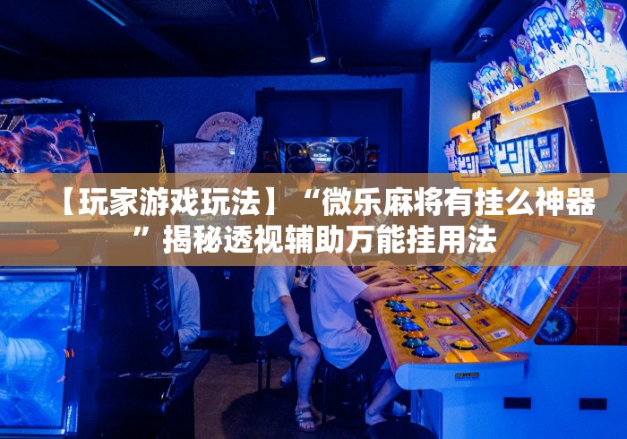 【玩家游戏玩法】“微乐麻将有挂么神器”揭秘透视辅助万能挂用法