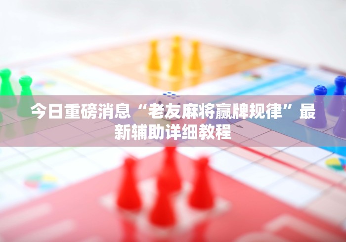 今日重磅消息“老友麻将赢牌规律”最新辅助详细教程