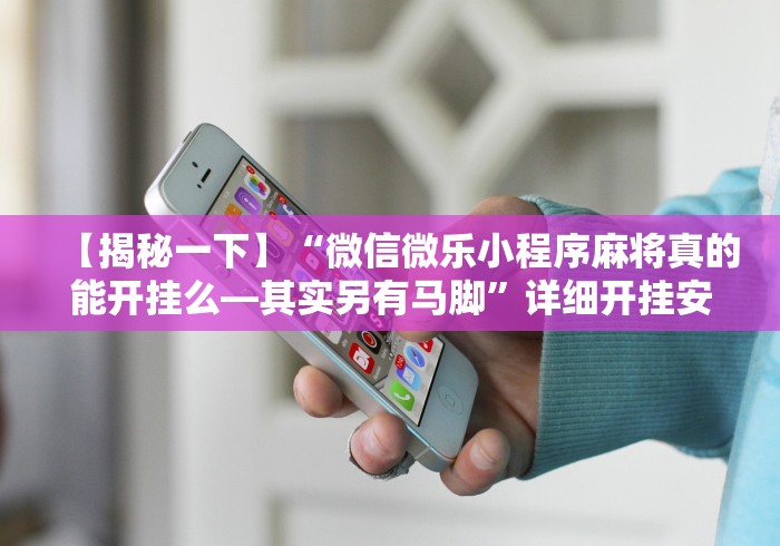 【揭秘一下】“微信微乐小程序麻将真的能开挂么—其实另有马脚”详细开挂安装教程