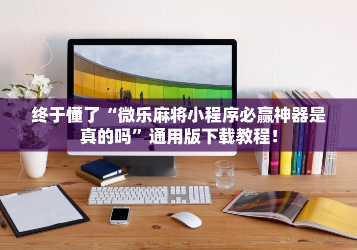 终于懂了“微乐麻将小程序必赢神器是真的吗”通用版下载教程！