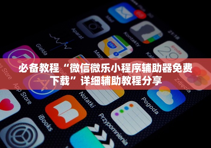 必备教程“微信微乐小程序辅助器免费下载”详细辅助教程分享