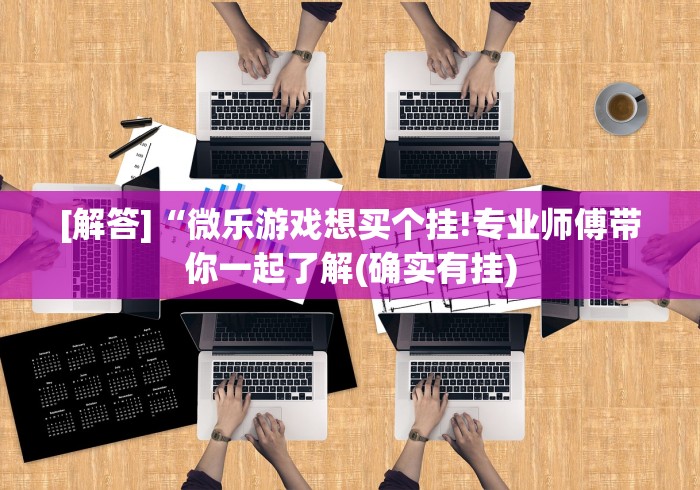 [解答]“微乐游戏想买个挂!专业师傅带你一起了解(确实有挂)