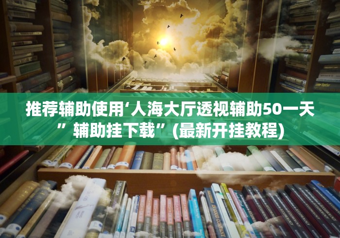 推荐辅助使用‘人海大厅透视辅助50一天”辅助挂下载”(最新开挂教程)