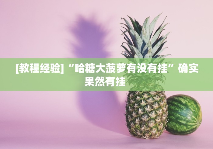 [教程经验]“哈糖大菠萝有没有挂”确实果然有挂 