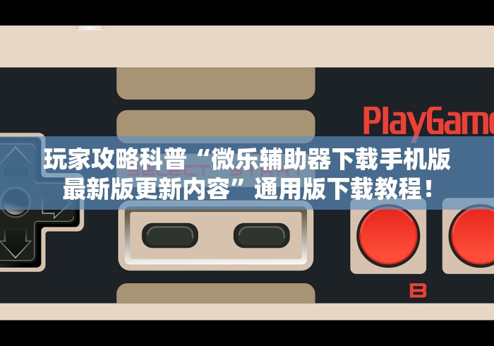 玩家攻略科普“微乐辅助器下载手机版最新版更新内容”通用版下载教程！