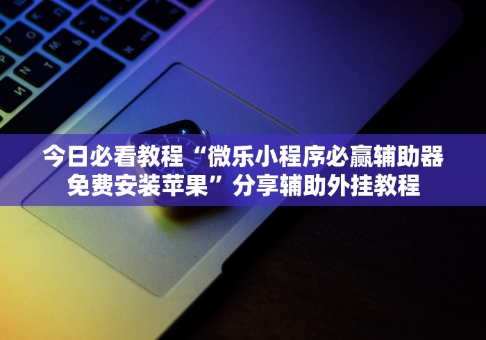 今日必看教程“微乐小程序必赢辅助器免费安装苹果”分享辅助外挂教程
