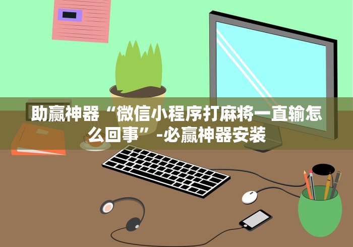 助赢神器“微信小程序打麻将一直输怎么回事”-必赢神器安装