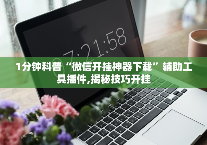 1分钟科普“微信开挂神器下载”辅助工具插件,揭秘技巧开挂