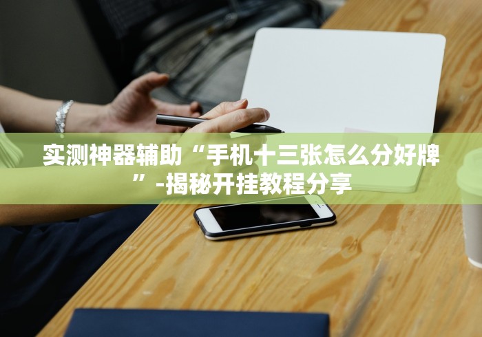 实测神器辅助“手机十三张怎么分好牌”-揭秘开挂教程分享