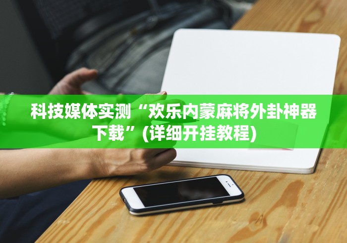 科技媒体实测“欢乐内蒙麻将外卦神器下载”(详细开挂教程)
