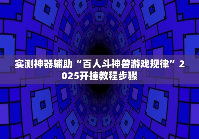 实测神器辅助“百人斗神兽游戏规律”2025开挂教程步骤