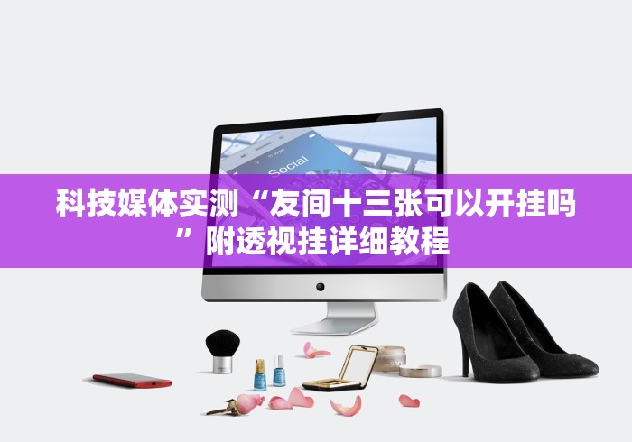 科技媒体实测“友间十三张可以开挂吗”附透视挂详细教程 