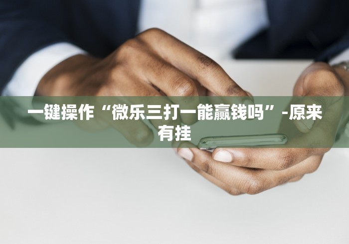 一键操作“微乐三打一能赢钱吗”-原来有挂