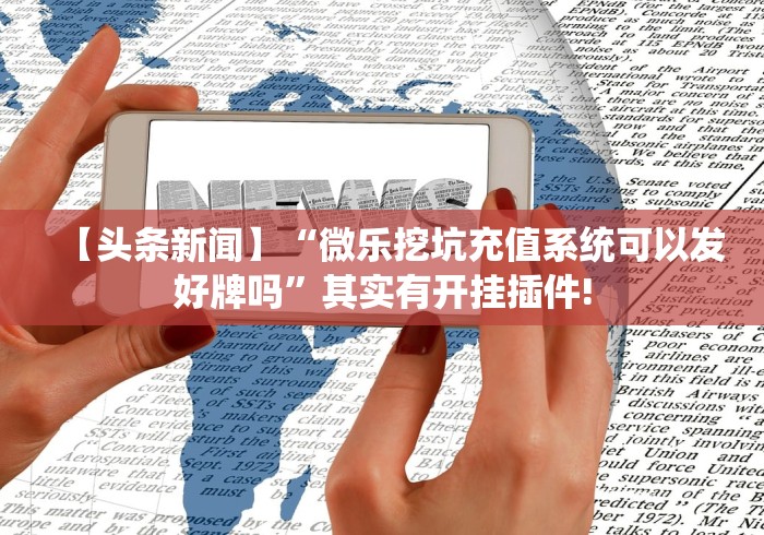 【头条新闻】“微乐挖坑充值系统可以发好牌吗”其实有开挂插件!