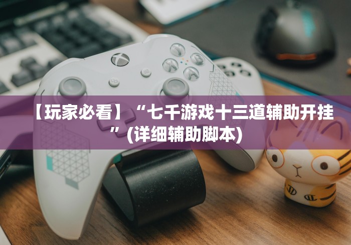 【玩家必看】“七千游戏十三道辅助开挂”(详细辅助脚本)